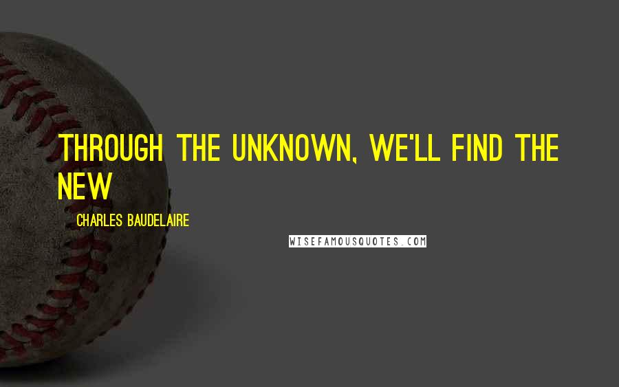 Charles Baudelaire Quotes: Through the Unknown, we'll find the New