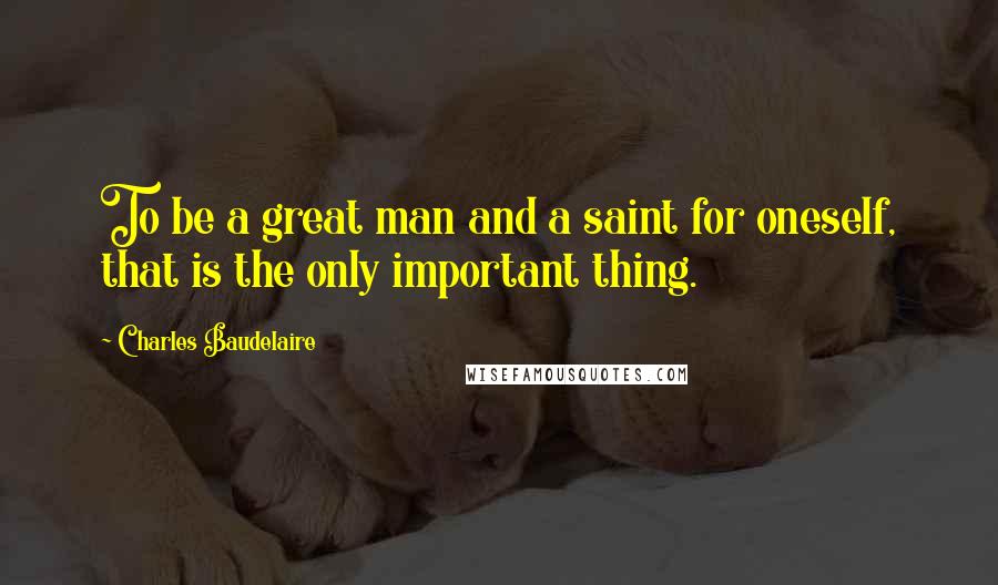 Charles Baudelaire Quotes: To be a great man and a saint for oneself, that is the only important thing.