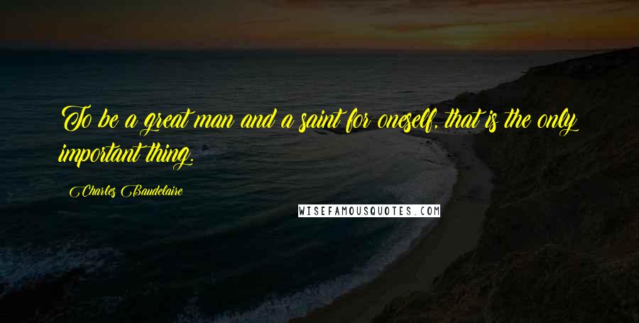 Charles Baudelaire Quotes: To be a great man and a saint for oneself, that is the only important thing.