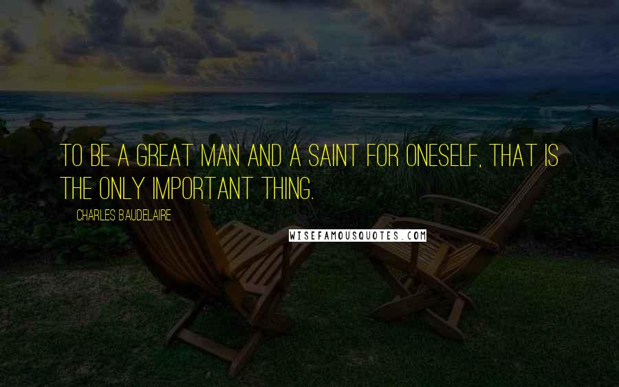 Charles Baudelaire Quotes: To be a great man and a saint for oneself, that is the only important thing.