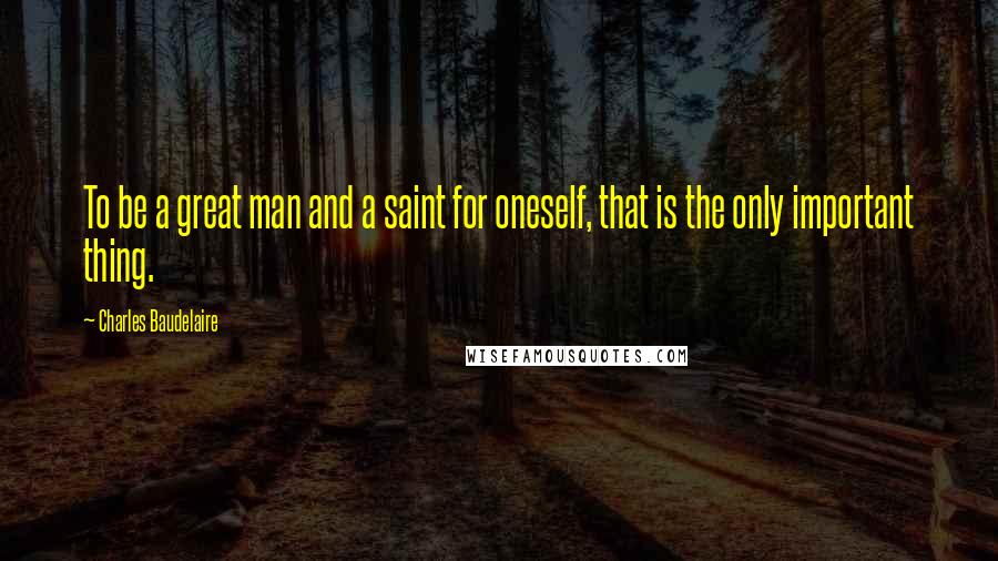 Charles Baudelaire Quotes: To be a great man and a saint for oneself, that is the only important thing.