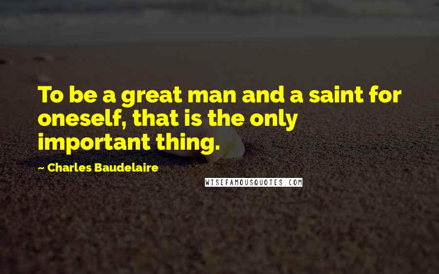 Charles Baudelaire Quotes: To be a great man and a saint for oneself, that is the only important thing.