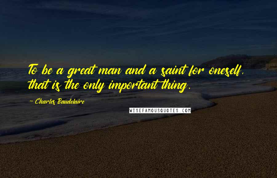 Charles Baudelaire Quotes: To be a great man and a saint for oneself, that is the only important thing.