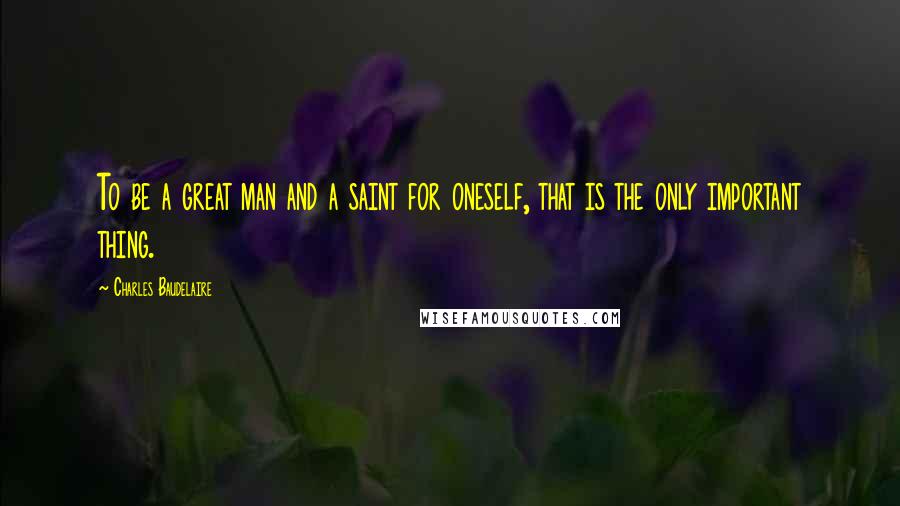 Charles Baudelaire Quotes: To be a great man and a saint for oneself, that is the only important thing.