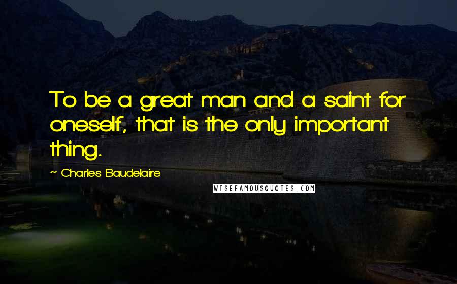 Charles Baudelaire Quotes: To be a great man and a saint for oneself, that is the only important thing.