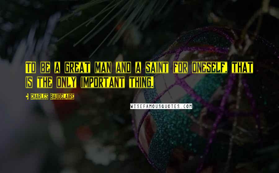 Charles Baudelaire Quotes: To be a great man and a saint for oneself, that is the only important thing.