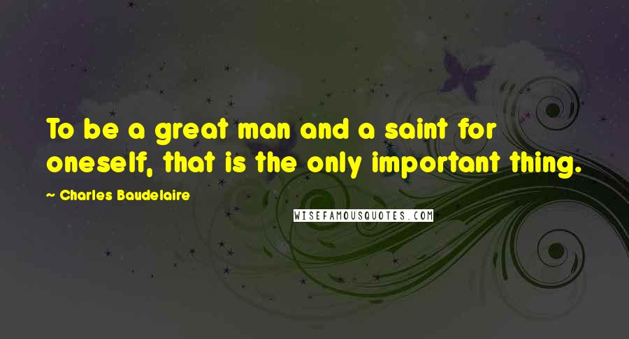 Charles Baudelaire Quotes: To be a great man and a saint for oneself, that is the only important thing.