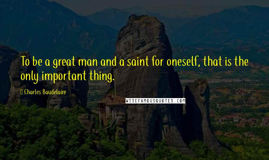 Charles Baudelaire Quotes: To be a great man and a saint for oneself, that is the only important thing.