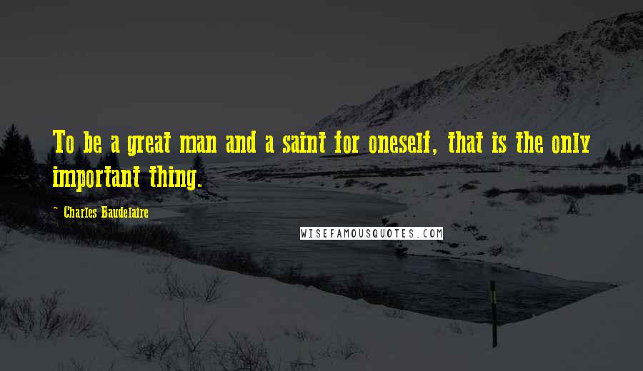 Charles Baudelaire Quotes: To be a great man and a saint for oneself, that is the only important thing.