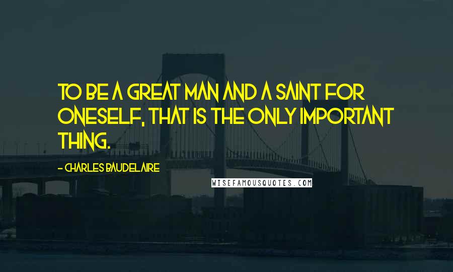 Charles Baudelaire Quotes: To be a great man and a saint for oneself, that is the only important thing.