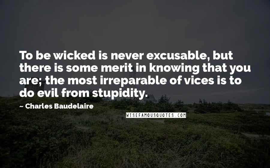 Charles Baudelaire Quotes: To be wicked is never excusable, but there is some merit in knowing that you are; the most irreparable of vices is to do evil from stupidity.