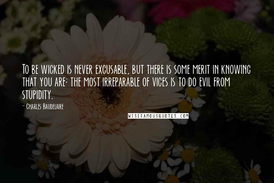 Charles Baudelaire Quotes: To be wicked is never excusable, but there is some merit in knowing that you are; the most irreparable of vices is to do evil from stupidity.