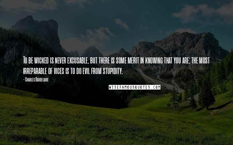 Charles Baudelaire Quotes: To be wicked is never excusable, but there is some merit in knowing that you are; the most irreparable of vices is to do evil from stupidity.