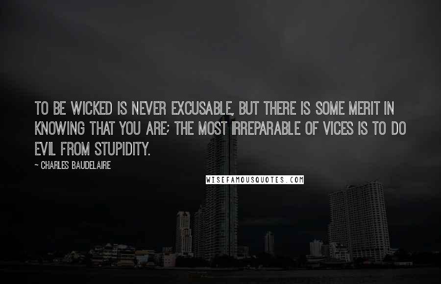 Charles Baudelaire Quotes: To be wicked is never excusable, but there is some merit in knowing that you are; the most irreparable of vices is to do evil from stupidity.