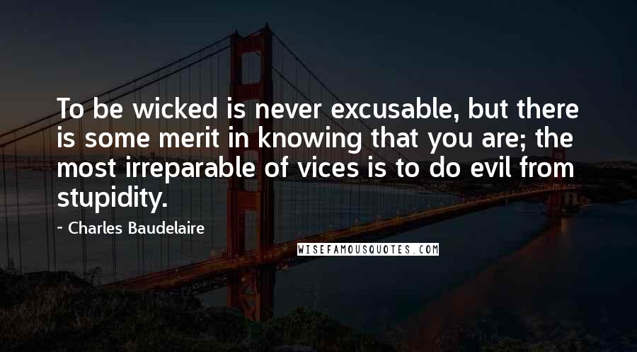 Charles Baudelaire Quotes: To be wicked is never excusable, but there is some merit in knowing that you are; the most irreparable of vices is to do evil from stupidity.