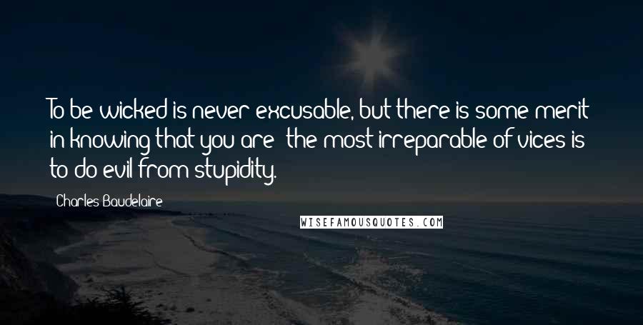 Charles Baudelaire Quotes: To be wicked is never excusable, but there is some merit in knowing that you are; the most irreparable of vices is to do evil from stupidity.