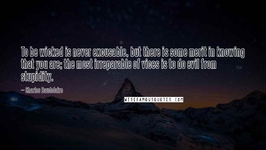 Charles Baudelaire Quotes: To be wicked is never excusable, but there is some merit in knowing that you are; the most irreparable of vices is to do evil from stupidity.