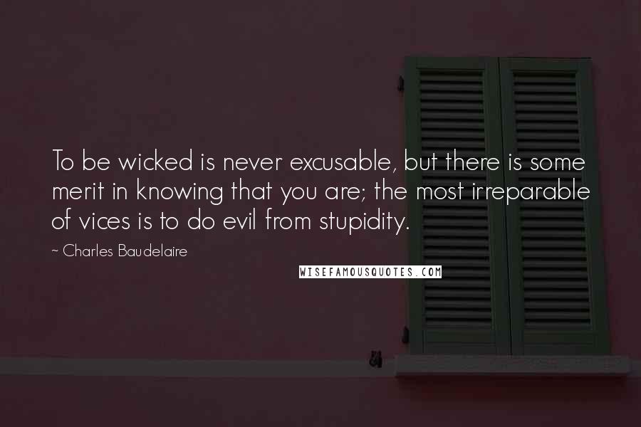 Charles Baudelaire Quotes: To be wicked is never excusable, but there is some merit in knowing that you are; the most irreparable of vices is to do evil from stupidity.