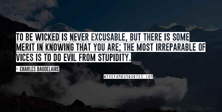 Charles Baudelaire Quotes: To be wicked is never excusable, but there is some merit in knowing that you are; the most irreparable of vices is to do evil from stupidity.