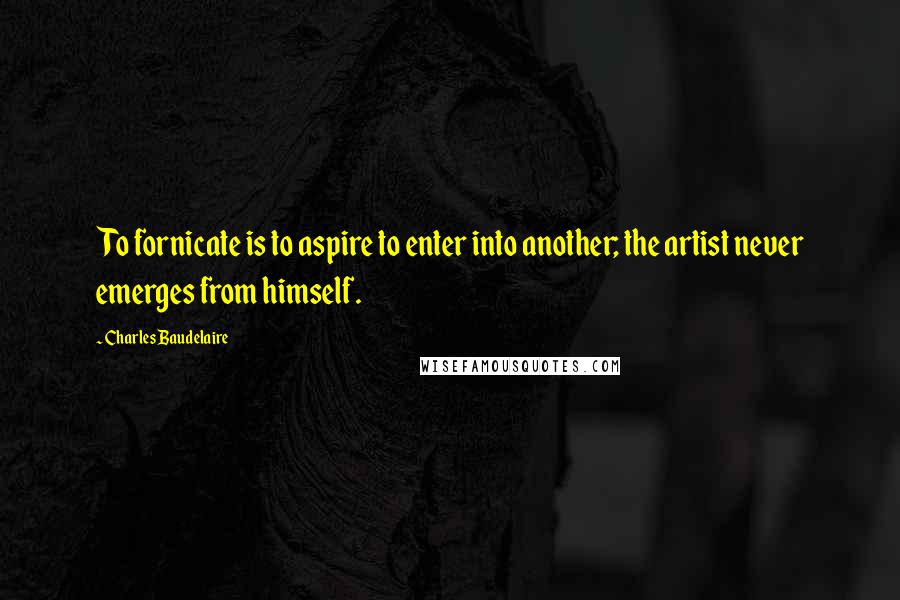 Charles Baudelaire Quotes: To fornicate is to aspire to enter into another; the artist never emerges from himself.