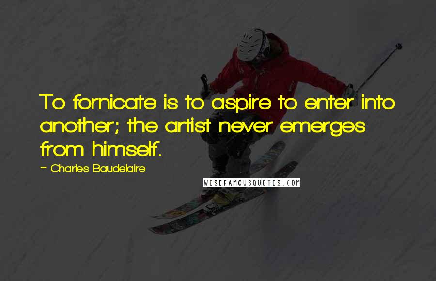 Charles Baudelaire Quotes: To fornicate is to aspire to enter into another; the artist never emerges from himself.