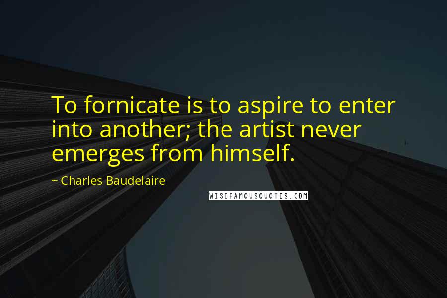 Charles Baudelaire Quotes: To fornicate is to aspire to enter into another; the artist never emerges from himself.