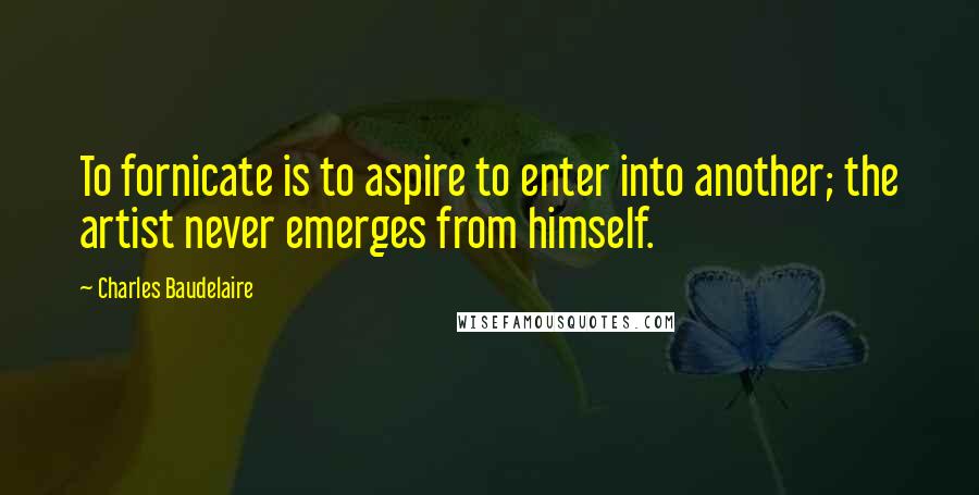 Charles Baudelaire Quotes: To fornicate is to aspire to enter into another; the artist never emerges from himself.