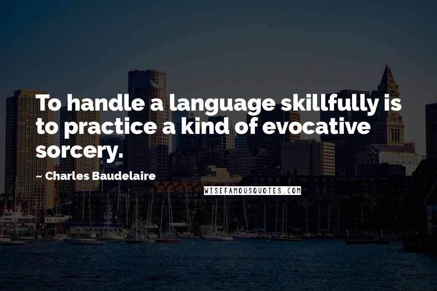 Charles Baudelaire Quotes: To handle a language skillfully is to practice a kind of evocative sorcery.