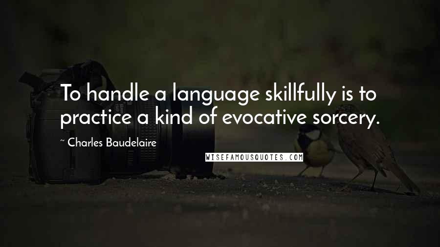 Charles Baudelaire Quotes: To handle a language skillfully is to practice a kind of evocative sorcery.