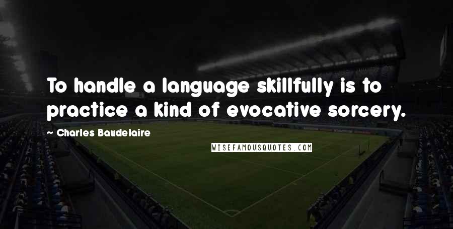 Charles Baudelaire Quotes: To handle a language skillfully is to practice a kind of evocative sorcery.