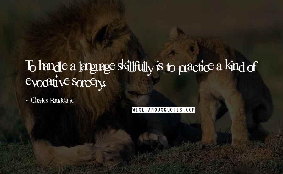 Charles Baudelaire Quotes: To handle a language skillfully is to practice a kind of evocative sorcery.