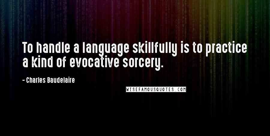 Charles Baudelaire Quotes: To handle a language skillfully is to practice a kind of evocative sorcery.