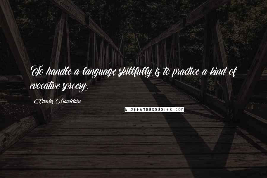 Charles Baudelaire Quotes: To handle a language skillfully is to practice a kind of evocative sorcery.