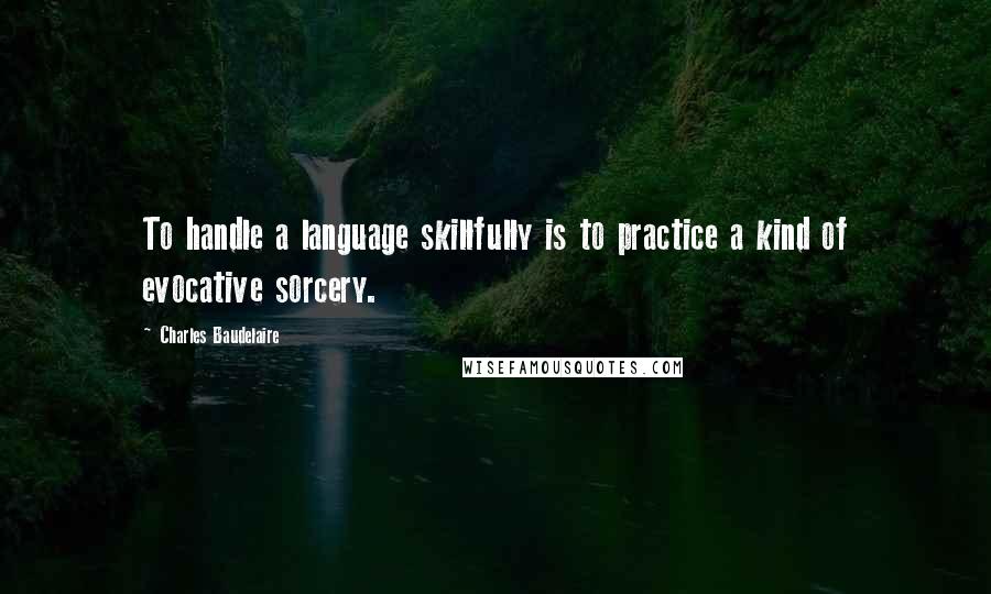 Charles Baudelaire Quotes: To handle a language skillfully is to practice a kind of evocative sorcery.