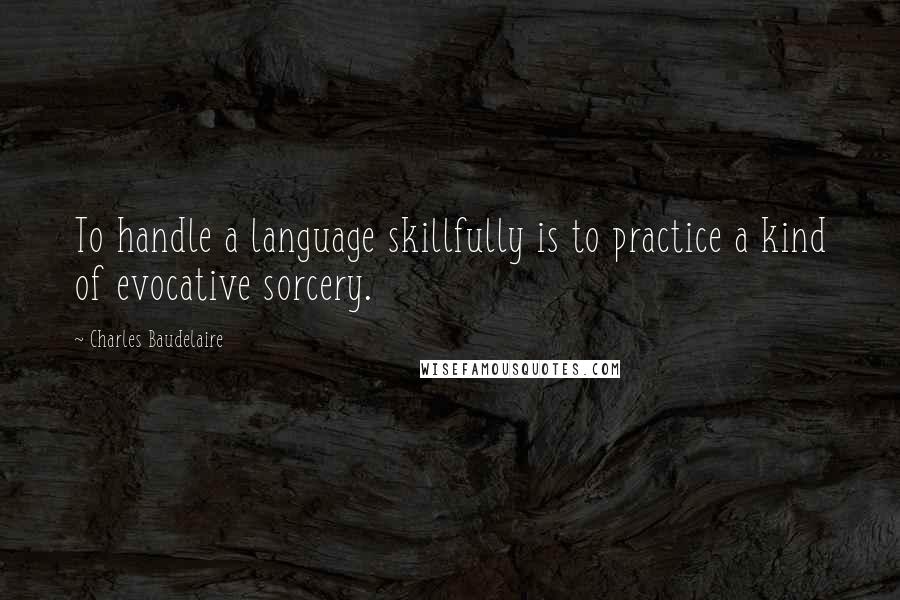 Charles Baudelaire Quotes: To handle a language skillfully is to practice a kind of evocative sorcery.