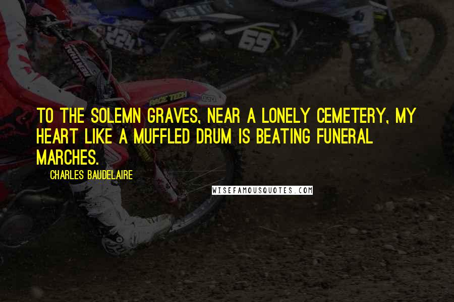 Charles Baudelaire Quotes: To the solemn graves, near a lonely cemetery, my heart like a muffled drum is beating funeral marches.