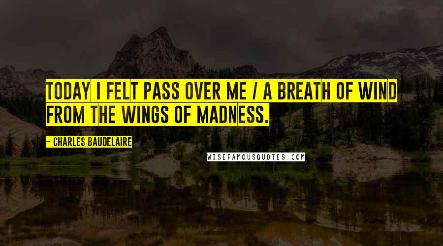 Charles Baudelaire Quotes: Today I felt pass over me / A breath of wind from the wings of madness.