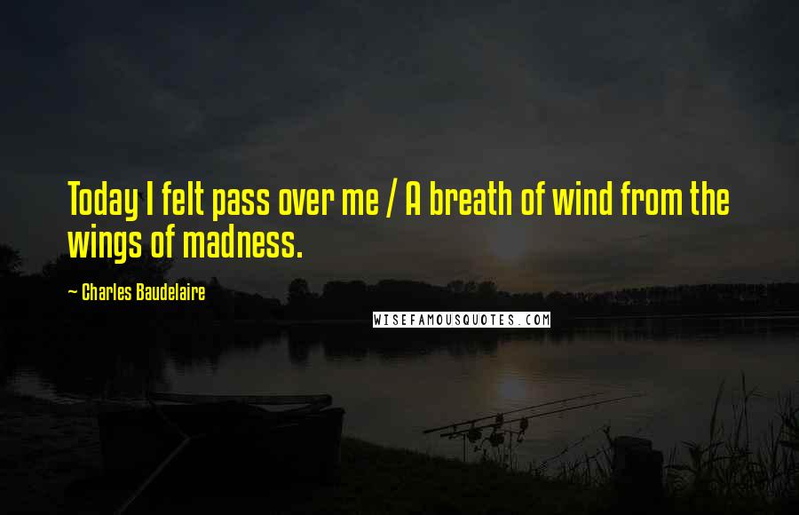 Charles Baudelaire Quotes: Today I felt pass over me / A breath of wind from the wings of madness.