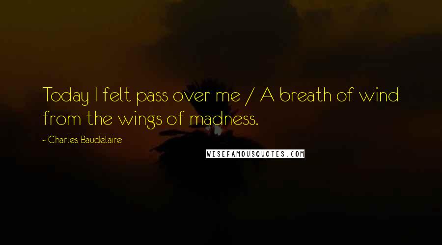 Charles Baudelaire Quotes: Today I felt pass over me / A breath of wind from the wings of madness.