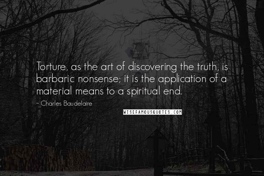 Charles Baudelaire Quotes: Torture, as the art of discovering the truth, is barbaric nonsense; it is the application of a material means to a spiritual end.