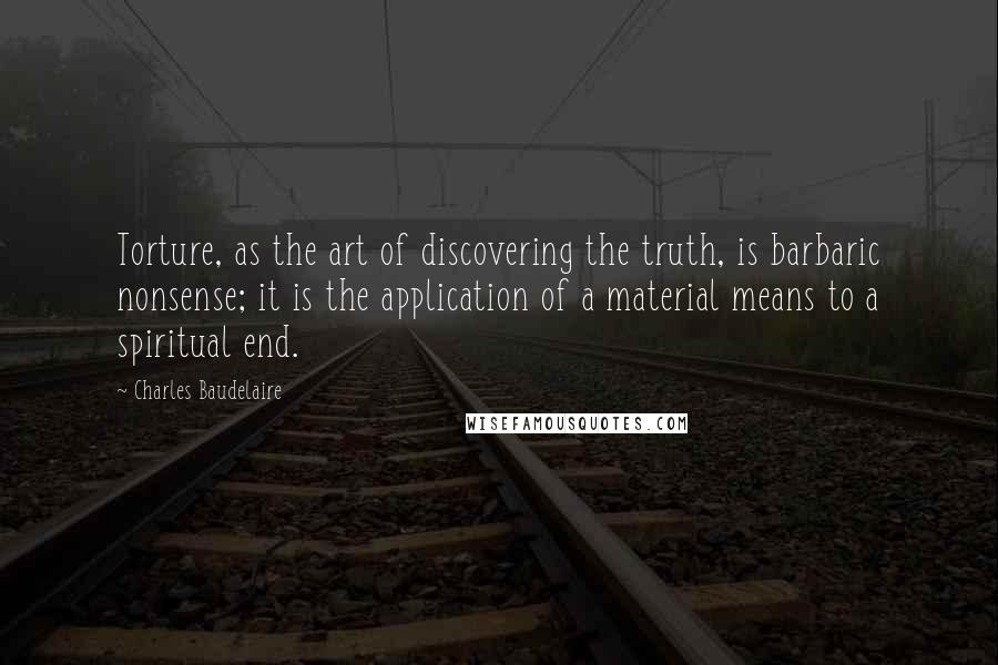 Charles Baudelaire Quotes: Torture, as the art of discovering the truth, is barbaric nonsense; it is the application of a material means to a spiritual end.