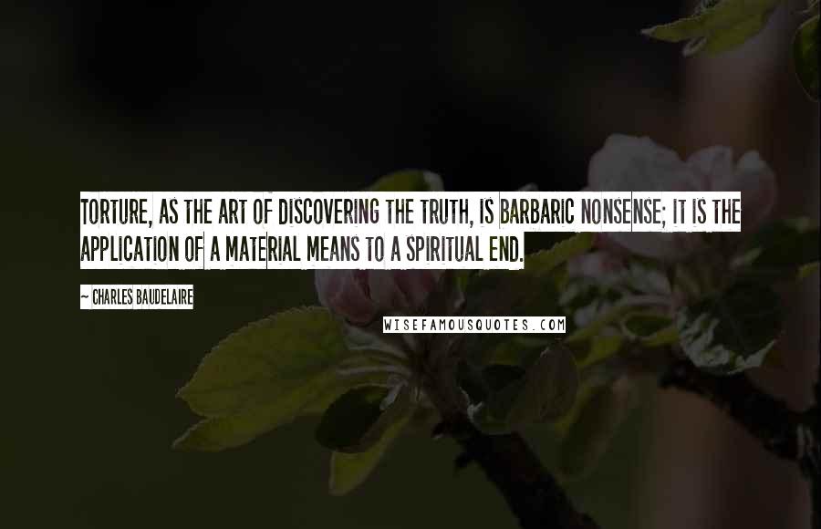 Charles Baudelaire Quotes: Torture, as the art of discovering the truth, is barbaric nonsense; it is the application of a material means to a spiritual end.