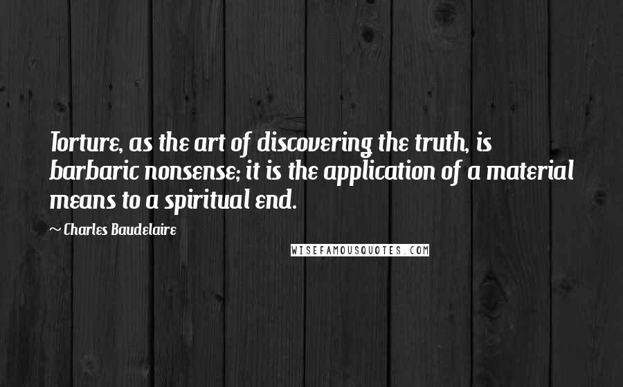 Charles Baudelaire Quotes: Torture, as the art of discovering the truth, is barbaric nonsense; it is the application of a material means to a spiritual end.