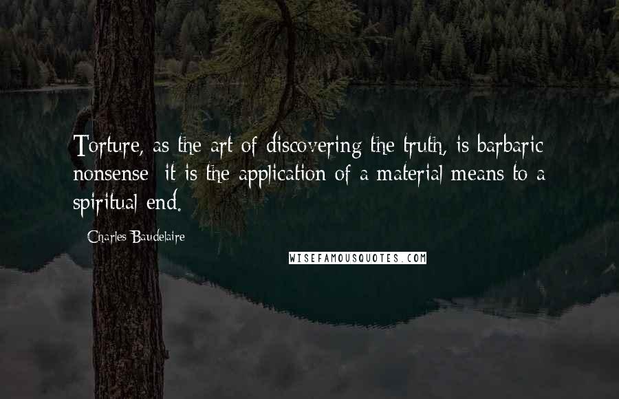 Charles Baudelaire Quotes: Torture, as the art of discovering the truth, is barbaric nonsense; it is the application of a material means to a spiritual end.