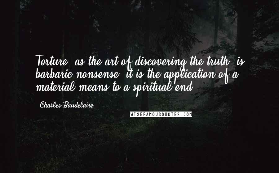 Charles Baudelaire Quotes: Torture, as the art of discovering the truth, is barbaric nonsense; it is the application of a material means to a spiritual end.