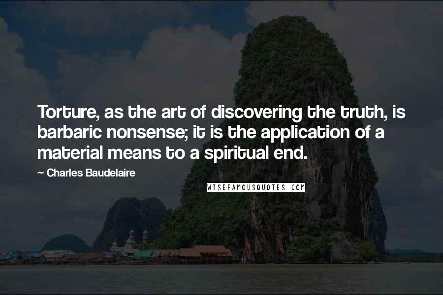 Charles Baudelaire Quotes: Torture, as the art of discovering the truth, is barbaric nonsense; it is the application of a material means to a spiritual end.