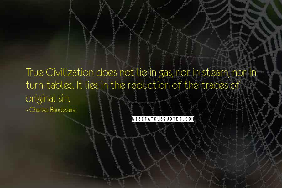 Charles Baudelaire Quotes: True Civilization does not lie in gas, nor in steam, nor in turn-tables. It lies in the reduction of the traces of original sin.