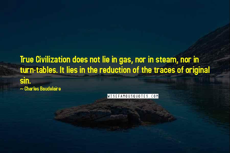 Charles Baudelaire Quotes: True Civilization does not lie in gas, nor in steam, nor in turn-tables. It lies in the reduction of the traces of original sin.