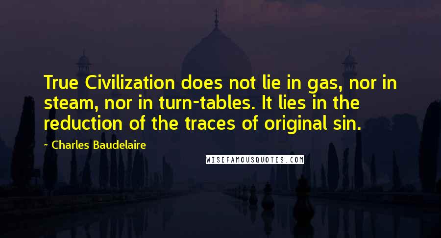 Charles Baudelaire Quotes: True Civilization does not lie in gas, nor in steam, nor in turn-tables. It lies in the reduction of the traces of original sin.