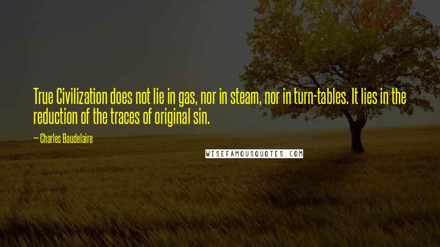 Charles Baudelaire Quotes: True Civilization does not lie in gas, nor in steam, nor in turn-tables. It lies in the reduction of the traces of original sin.